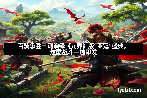 百骑争胜三测演绎《九界》版“亚运”盛典，炫酷战斗一触即发