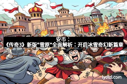 安币：《传奇3》新版“雪原”全面解析：开启冰雪奇幻新篇章