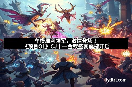 车模周莉领军，激情登场！《预言OL》CJ十一金钗盛宴震撼开启