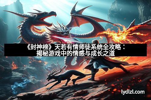 《封神榜》天若有情师徒系统全攻略：揭秘游戏中的情感与成长之道