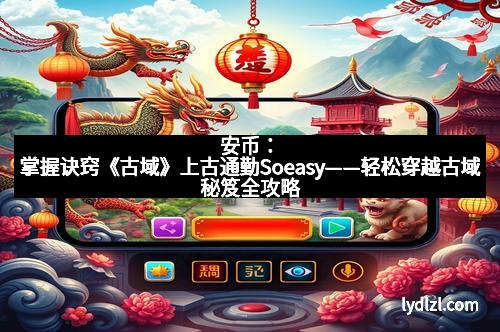安币：掌握诀窍《古域》上古通勤Soeasy——轻松穿越古域秘笈全攻略